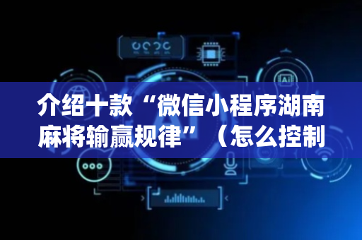 介绍十款“微信小程序湖南麻将输赢规律”（怎么控制输赢)
