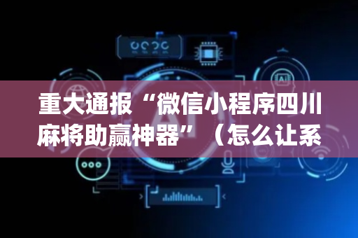 重大通报“微信小程序四川麻将助赢神器”（怎么让系统给你发好牌)