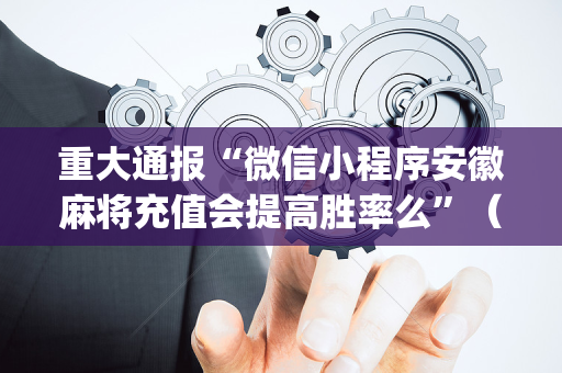 重大通报“微信小程序安徽麻将充值会提高胜率么”（开挂辅助脚本)