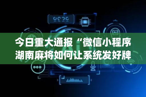 今日重大通报“微信小程序湖南麻将如何让系统发好牌”（输赢跟id号有关系吗)