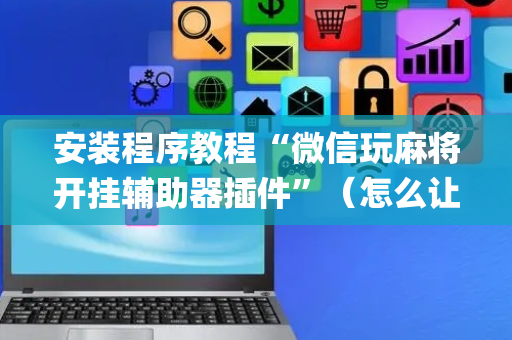 安装程序教程“微信玩麻将开挂辅助器插件”（怎么让系统给自己好牌)