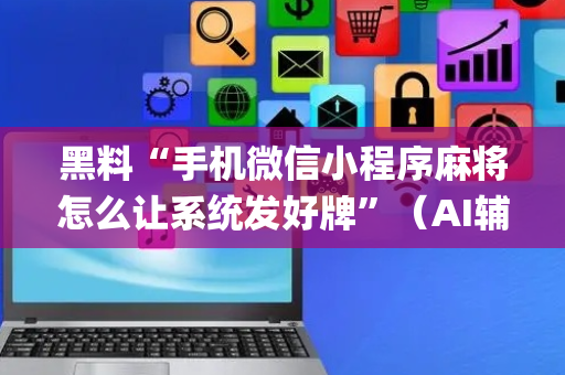 黑料“手机微信小程序麻将怎么让系统发好牌”（AI辅助胡牌规则)