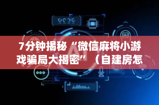 7分钟揭秘“微信麻将小游戏骗局大揭密”（自建房怎么拿好牌)