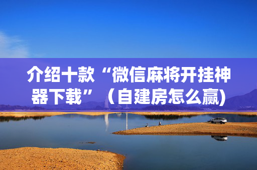 介绍十款“微信麻将开挂神器下载”（自建房怎么赢)