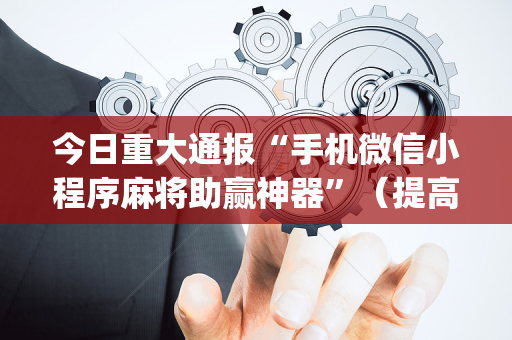 今日重大通报“手机微信小程序麻将助赢神器”（提高胜率软件)