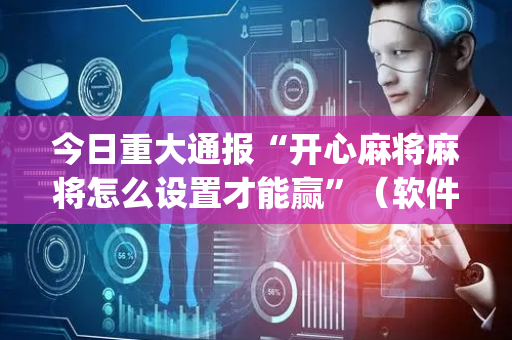 今日重大通报“开心麻将麻将怎么设置才能赢”（软件出售)