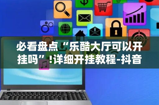 必看盘点“乐酷大厅可以开挂吗”!详细开挂教程-抖音