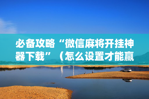 必备攻略“微信麻将开挂神器下载”（怎么设置才能赢)