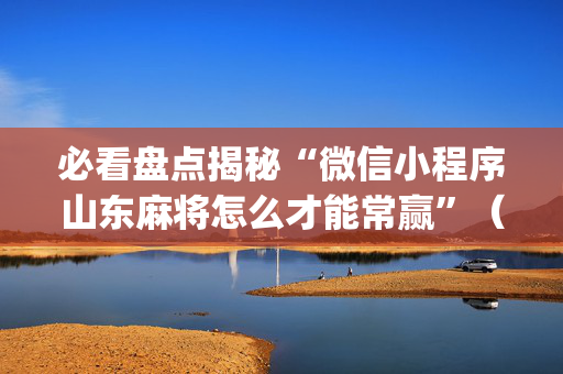 必看盘点揭秘“微信小程序山东麻将怎么才能常赢”（辅助器通用版)