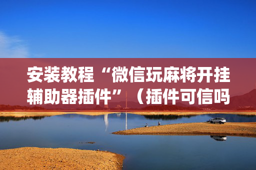 安装教程“微信玩麻将开挂辅助器插件”（插件可信吗)