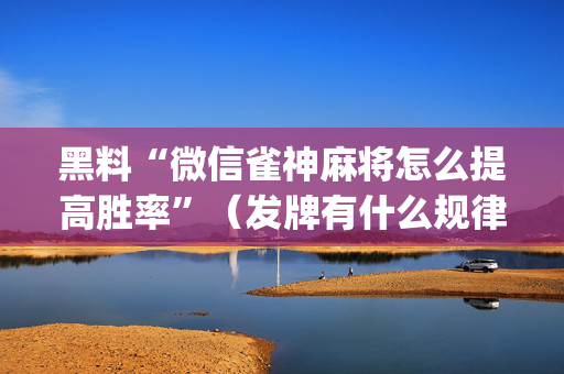 黑料“微信雀神麻将怎么提高胜率”（发牌有什么规律吗)