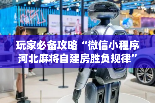 玩家必备攻略“微信小程序河北麻将自建房胜负规律”（怎么增加胜率)
