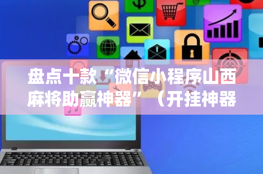 盘点十款“微信小程序山西麻将助赢神器”（开挂神器下载)