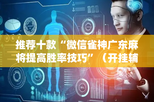 推荐十款“微信雀神广东麻将提高胜率技巧”（开挂辅助器脚本)