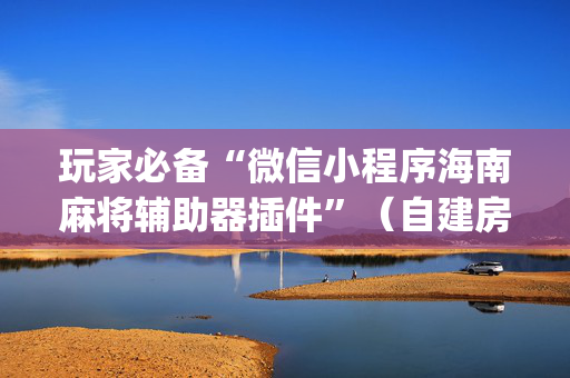 玩家必备“微信小程序海南麻将辅助器插件”（自建房胜负规律)