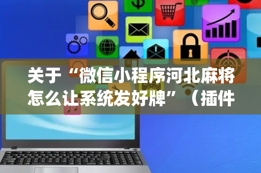 关于“微信小程序河北麻将怎么让系统发好牌”（插件可信吗)