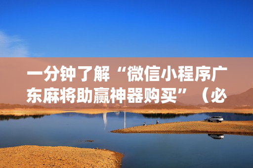 一分钟了解“微信小程序广东麻将助赢神器购买”（必赢神器)