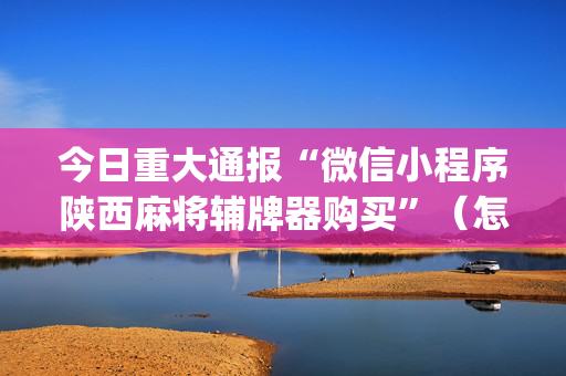 今日重大通报“微信小程序陕西麻将辅牌器购买”（怎么控制输赢)