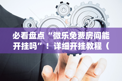 必看盘点“微乐免费房间能开挂吗”！详细开挂教程（确实真的有挂)-抖音
