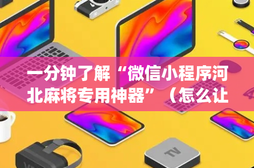 一分钟了解“微信小程序河北麻将专用神器”（怎么让系统给你发好牌)