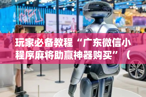 玩家必备教程“广东微信小程序麻将助赢神器购买”（开挂辅助器脚本)