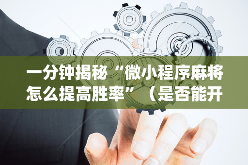 一分钟揭秘“微小程序麻将怎么提高胜率”（是否能开挂)