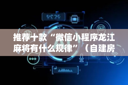 推荐十款“微信小程序龙江麻将有什么规律”（自建房怎么拿好牌)
