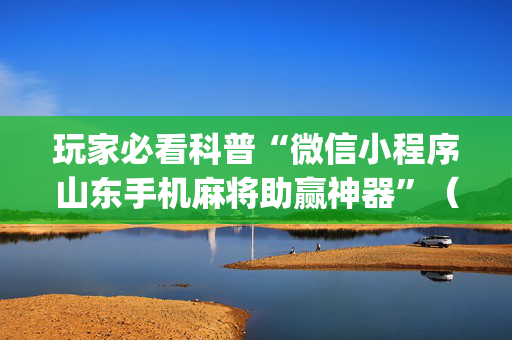 玩家必看科普“微信小程序山东手机麻将助赢神器”（外辅工具)