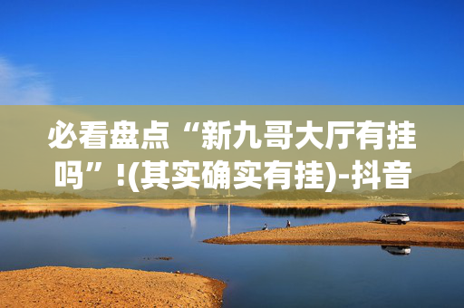 必看盘点“新九哥大厅有挂吗”!(其实确实有挂)-抖音