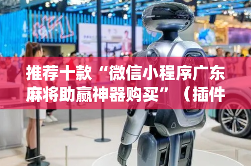 推荐十款“微信小程序广东麻将助赢神器购买”（插件可信吗)