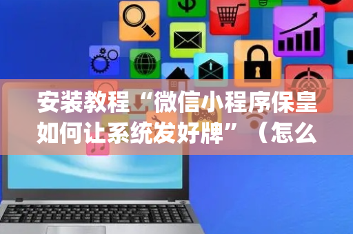 安装教程“微信小程序保皇如何让系统发好牌”（怎么能让牌好一点)