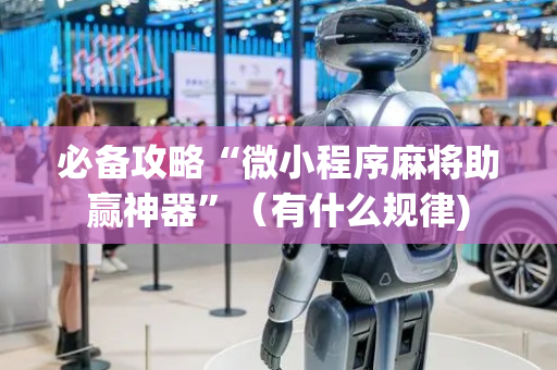 必备攻略“微小程序麻将助赢神器”（有什么规律)