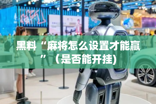 黑料“麻将怎么设置才能赢”（是否能开挂)