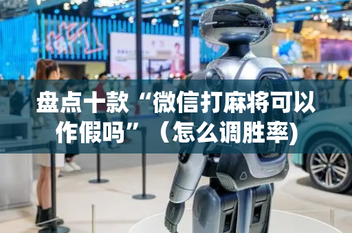 盘点十款“微信打麻将可以作假吗”（怎么调胜率)