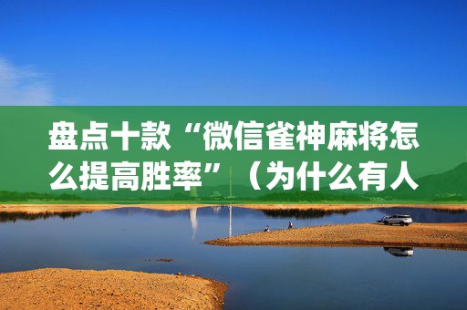 盘点十款“微信雀神麻将怎么提高胜率”（为什么有人一直赢)