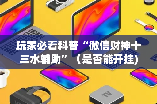 玩家必看科普“微信财神十三水辅助”（是否能开挂)