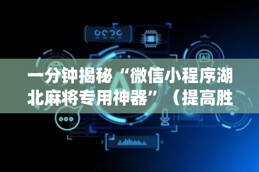 一分钟揭秘“微信小程序湖北麻将专用神器”（提高胜率软件)