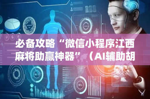 必备攻略“微信小程序江西麻将助赢神器”（AI辅助胡牌规则)