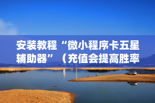 安装教程“微小程序卡五星辅助器”（充值会提高胜率么)