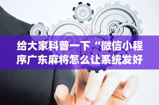 给大家科普一下“微信小程序广东麻将怎么让系统发好牌”（辅助软件)
