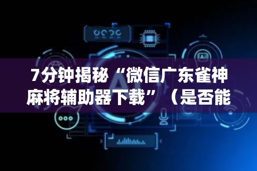 7分钟揭秘“微信广东雀神麻将辅助器下载”（是否能开挂)