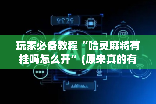 玩家必备教程“哈灵麻将有挂吗怎么开”(原来真的有挂)-抖音