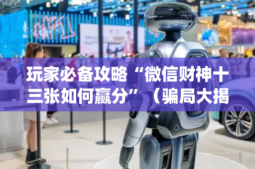 玩家必备攻略“微信财神十三张如何赢分”（骗局大揭秘)
