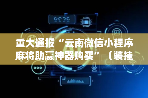 重大通报“云南微信小程序麻将助赢神器购买”（装挂怎么安装)