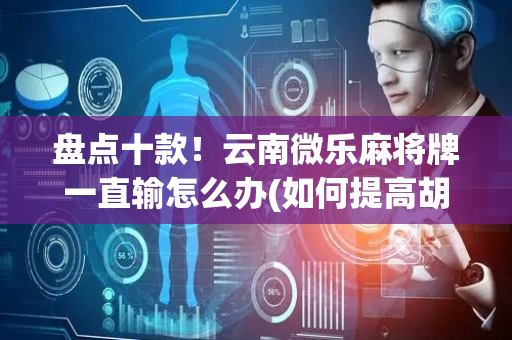 盘点十款！云南微乐麻将牌一直输怎么办(如何提高胡牌率)
