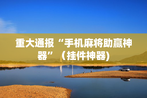 重大通报“手机麻将助赢神器”（挂件神器)