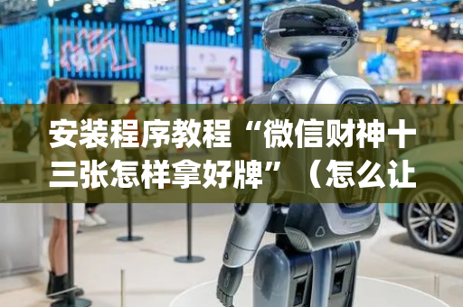 安装程序教程“微信财神十三张怎样拿好牌”（怎么让系统给你发好牌)