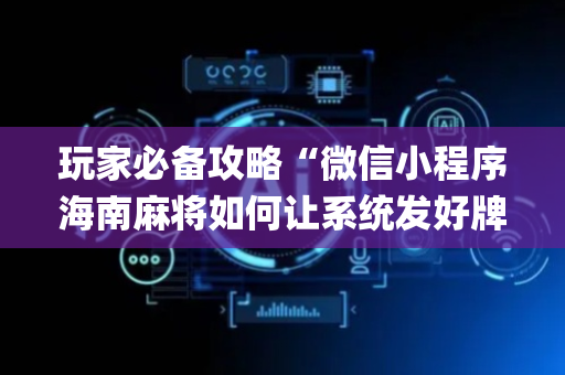 玩家必备攻略“微信小程序海南麻将如何让系统发好牌”（必赢神器辅助器)