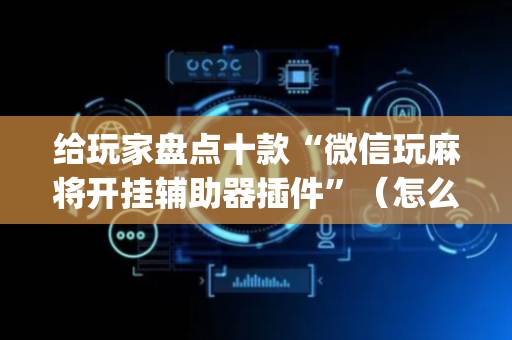 给玩家盘点十款“微信玩麻将开挂辅助器插件”（怎么设置才能赢)