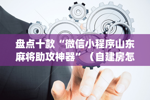 盘点十款“微信小程序山东麻将助攻神器”（自建房怎么赢)